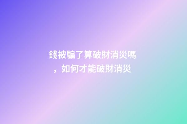 錢被騙了算破財消災嗎，如何才能破財消災
